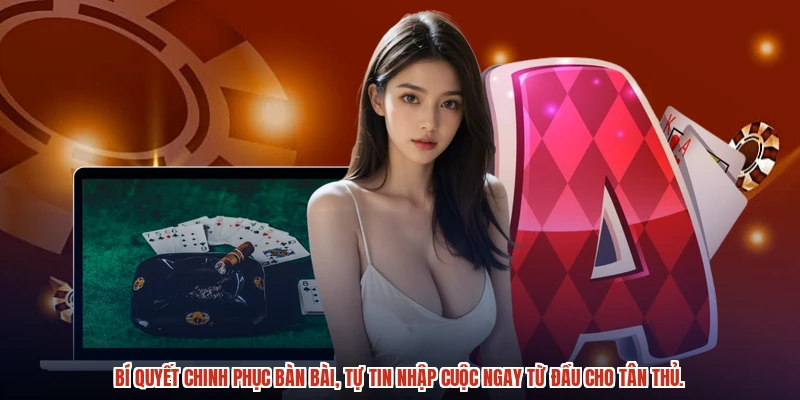 Bí quyết chinh phục bàn bài, tự tin nhập cuộc ngay từ đầu cho tân thủ.