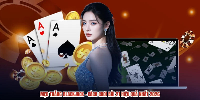 Mẹo Thắng Blackjack - Cách Chơi Bài 21 Hiệu Quả Nhất 2026
