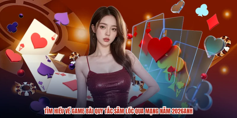 Tìm hiểu về game bài quy tắc sâm lốc qua mạng năm 2026anh